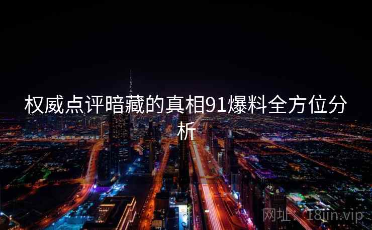 权威点评暗藏的真相91爆料全方位分析 权威点评暗藏的真相91爆料全方位分析
