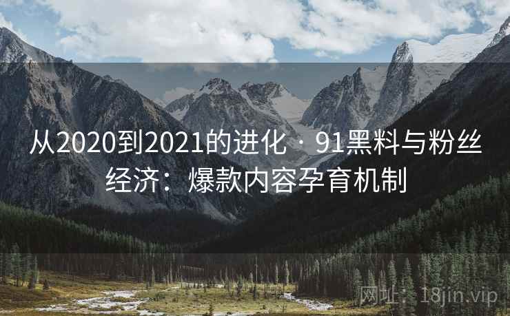 从2020到2021的进化 · 91黑料与粉丝经济:爆款内容孕育机制 从2020到2021的进化 · 91黑料与粉丝经济:爆款内容孕育机制