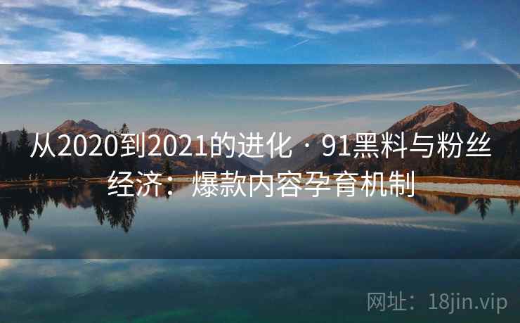 从2020到2021的进化 · 91黑料与粉丝经济:爆款内容孕育机制 从2020到2021的进化 · 91黑料与粉丝经济:爆款内容孕育机制