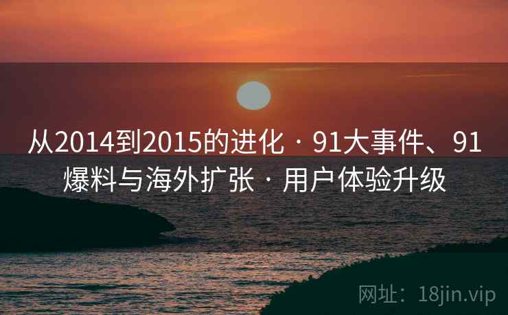 从2014到2015的进化 · 91大事件、91爆料与海外扩张 · 用户体验升级 从2014到2015的进化 · 91大事件、91爆料与海外扩张 · 用户体验升级