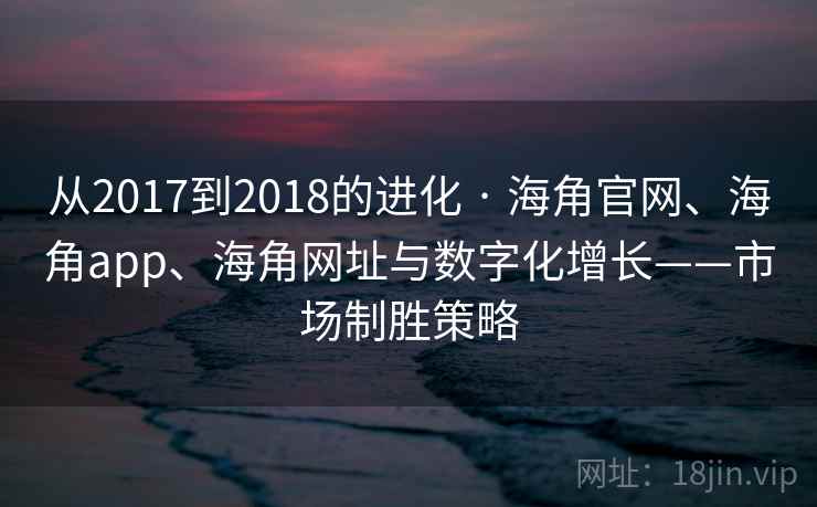 从2017到2018的进化 · 海角官网、海角app、海角网址与数字化增长——市场制胜策略 从2017到2018的进化 · 海角官网、海角app、海角网址与数字化增长——市场制胜策略