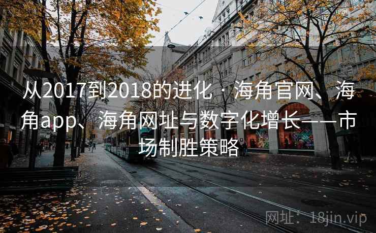 从2017到2018的进化 · 海角官网、海角app、海角网址与数字化增长——市场制胜策略 从2017到2018的进化 · 海角官网、海角app、海角网址与数字化增长——市场制胜策略