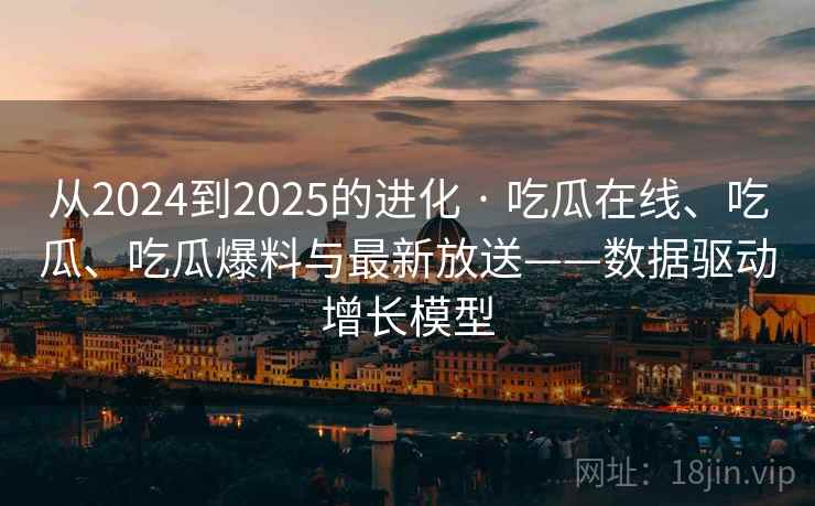 从2024到2025的进化 · 吃瓜在线、吃瓜、吃瓜爆料与最新放送——数据驱动增长模型 从2024到2025的进化 · 吃瓜在线、吃瓜、吃瓜爆料与最新放送——数据驱动增长模型