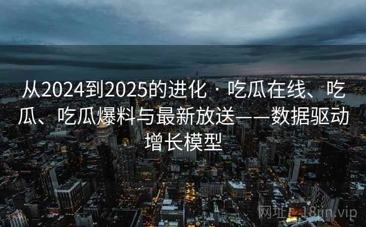 从2024到2025的进化 · 吃瓜在线、吃瓜、吃瓜爆料与最新放送——数据驱动增长模型 从2024到2025的进化 · 吃瓜在线、吃瓜、吃瓜爆料与最新放送——数据驱动增长模型