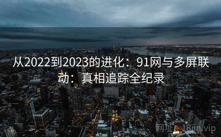 从2022到2023的进化:91网与多屏联动:真相追踪全纪录 从2022到2023的进化:91网与多屏联动:真相追踪全纪录