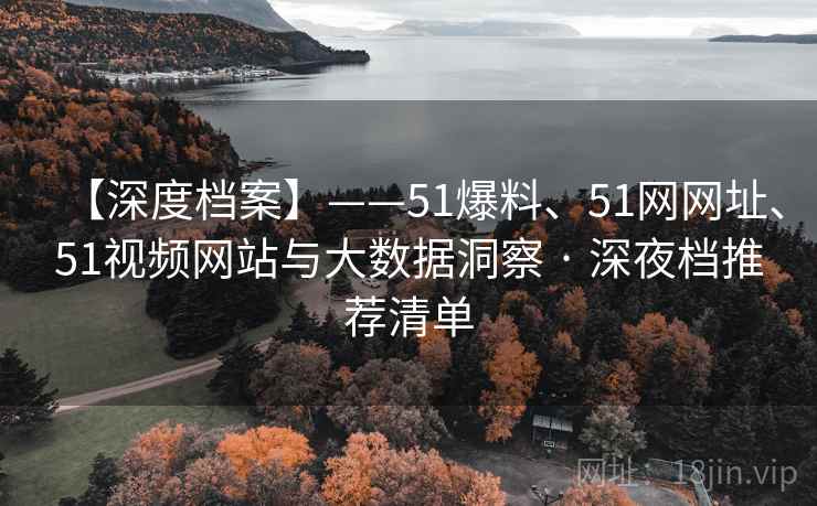 【深度档案】——51爆料、51网网址、51视频网站与大数据洞察 · 深夜档推荐清单