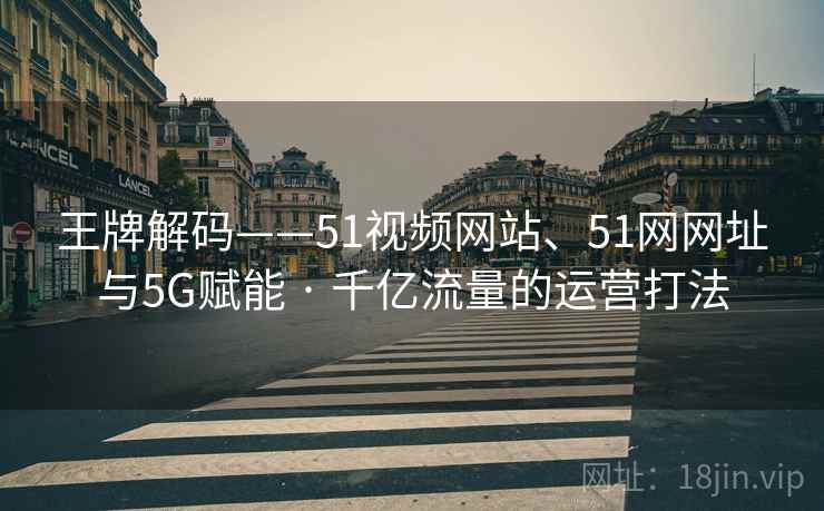 王牌解码——51视频网站、51网网址与5G赋能 · 千亿流量的运营打法