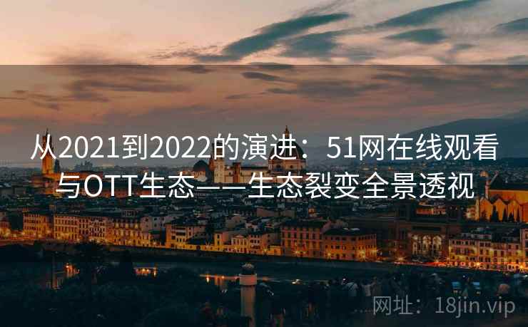 从2021到2022的演进:51网在线观看与OTT生态——生态裂变全景透视 从2021到2022的演进:51网在线观看与OTT生态——生态裂变全景透视