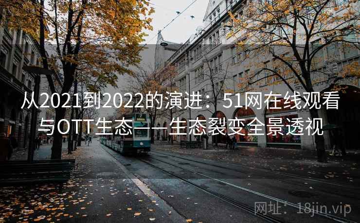 从2021到2022的演进:51网在线观看与OTT生态——生态裂变全景透视 从2021到2022的演进:51网在线观看与OTT生态——生态裂变全景透视
