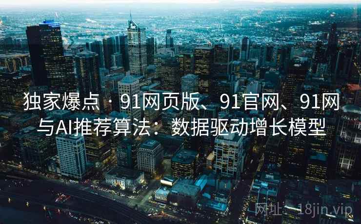 独家爆点 · 91网页版、91官网、91网与AI推荐算法：数据驱动增长模型