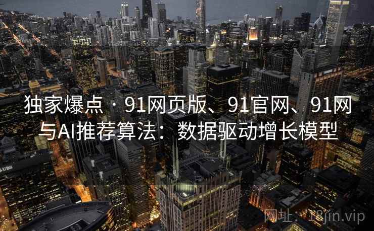 独家爆点 · 91网页版、91官网、91网与AI推荐算法:数据驱动增长模型 独家爆点 · 91网页版、91官网、91网与AI推荐算法:数据驱动增长模型