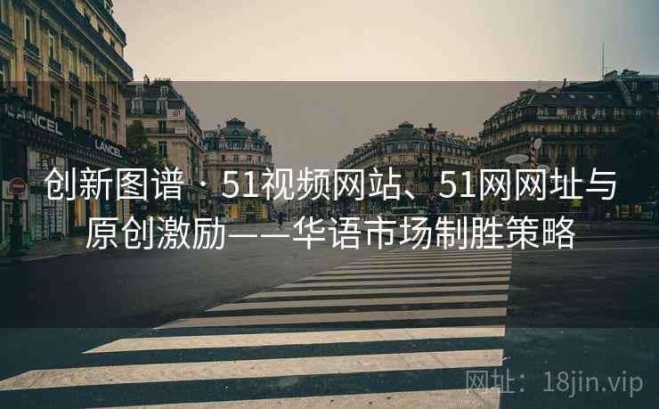 创新图谱 · 51视频网站、51网网址与原创激励——华语市场制胜策略