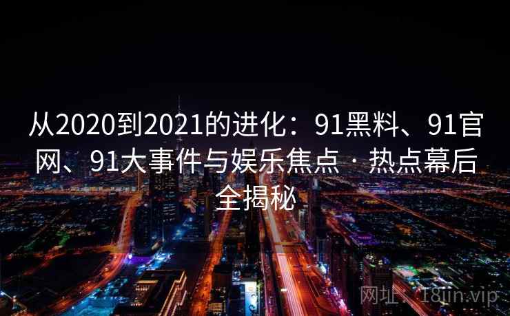 从2020到2021的进化:91黑料、91官网、91大事件与娱乐焦点 · 热点幕后全揭秘 从2020到2021的进化:91黑料、91官网、91大事件与娱乐焦点 · 热点幕后全揭秘