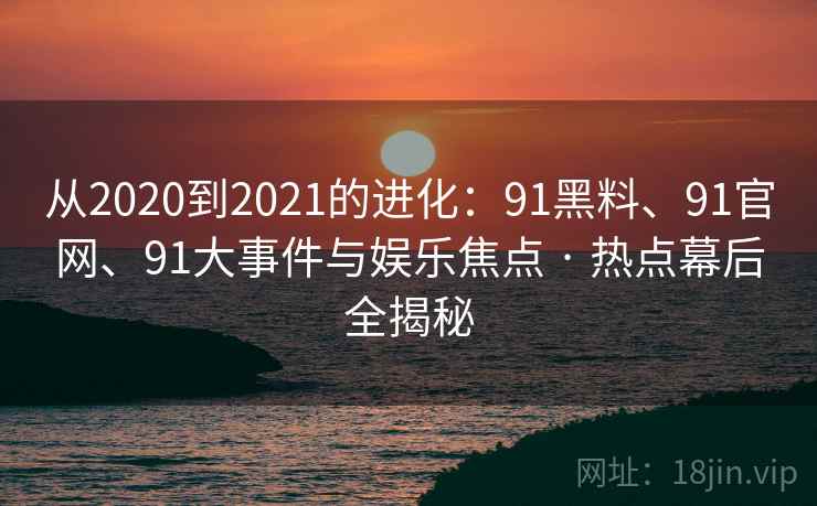 从2020到2021的进化:91黑料、91官网、91大事件与娱乐焦点 · 热点幕后全揭秘 从2020到2021的进化:91黑料、91官网、91大事件与娱乐焦点 · 热点幕后全揭秘
