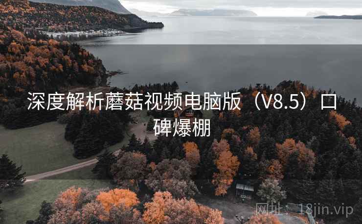 深度解析蘑菇视频电脑版（V8.5）口碑爆棚