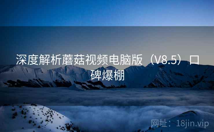 深度解析蘑菇视频电脑版(V8.5)口碑爆棚 深度解析蘑菇视频电脑版(V8.5)口碑爆棚