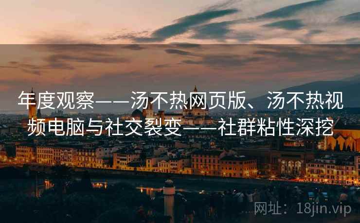 年度观察——汤不热网页版、汤不热视频电脑与社交裂变——社群粘性深挖