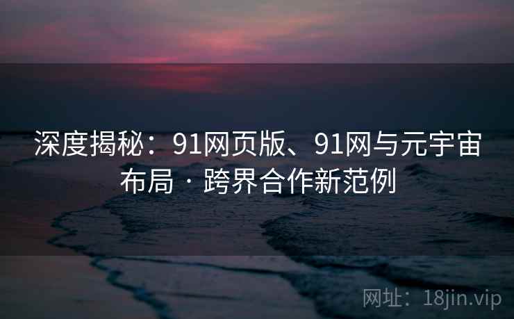 深度揭秘：91网页版、91网与元宇宙布局 · 跨界合作新范例
