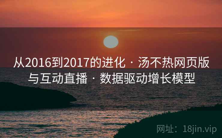 从2016到2017的进化 · 汤不热网页版与互动直播 · 数据驱动增长模型 从2016到2017的进化 · 汤不热网页版与互动直播 · 数据驱动增长模型