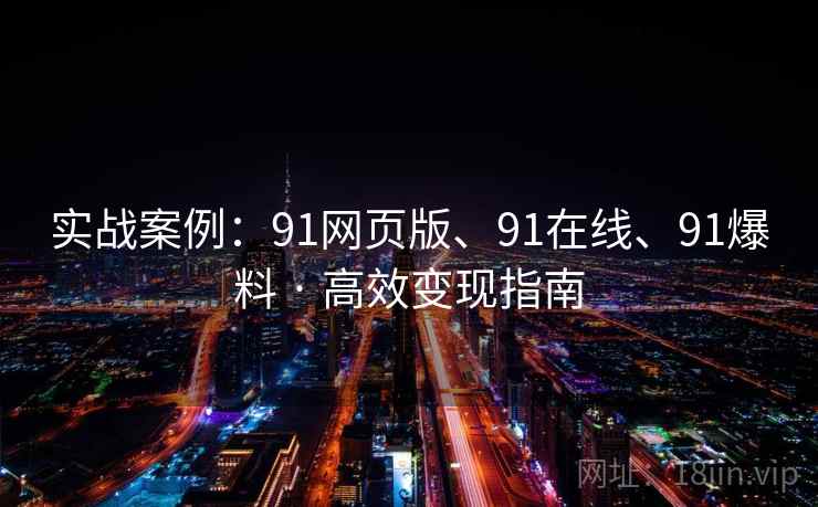实战案例:91网页版、91在线、91爆料 · 高效变现指南 实战案例:91网页版、91在线、91爆料 · 高效变现指南