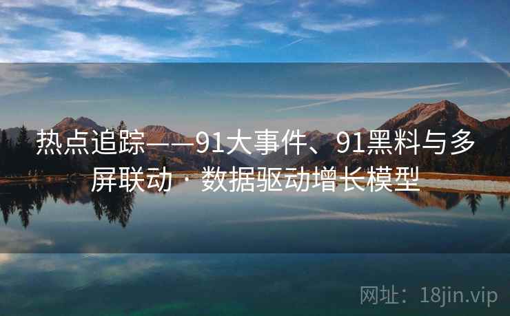 热点追踪——91大事件、91黑料与多屏联动 · 数据驱动增长模型