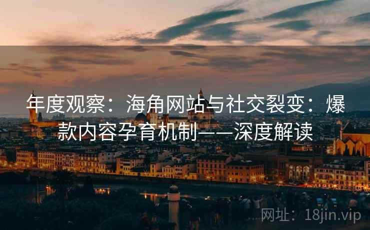 年度观察:海角网站与社交裂变:爆款内容孕育机制——深度解读 年度观察:海角网站与社交裂变:爆款内容孕育机制——深度解读