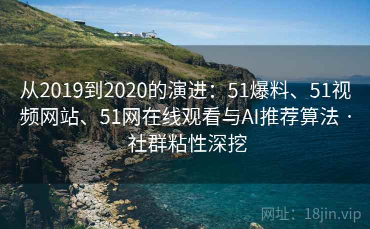 从2019到2020的演进：51爆料、51视频网站、51网在线观看与AI推荐算法 · 社群粘性深挖