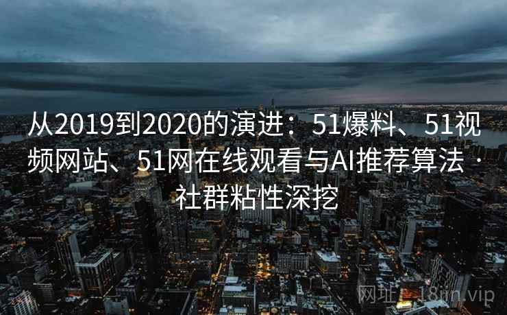 从2019到2020的演进:51爆料、51视频网站、51网在线观看与AI推荐算法 · 社群粘性深挖 从2019到2020的演进:51爆料、51视频网站、51网在线观看与AI推荐算法 · 社群粘性深挖