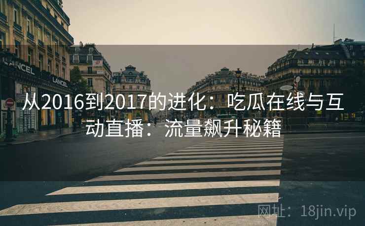 从2016到2017的进化:吃瓜在线与互动直播:流量飙升秘籍 从2016到2017的进化:吃瓜在线与互动直播:流量飙升秘籍