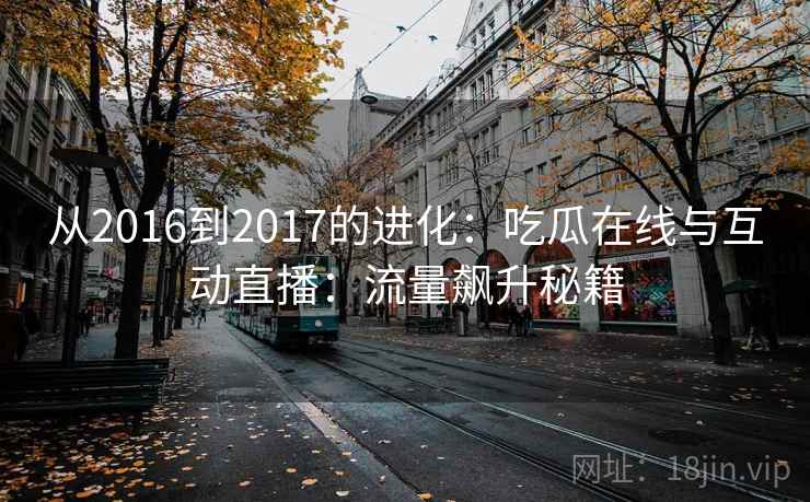 从2016到2017的进化：吃瓜在线与互动直播：流量飙升秘籍
