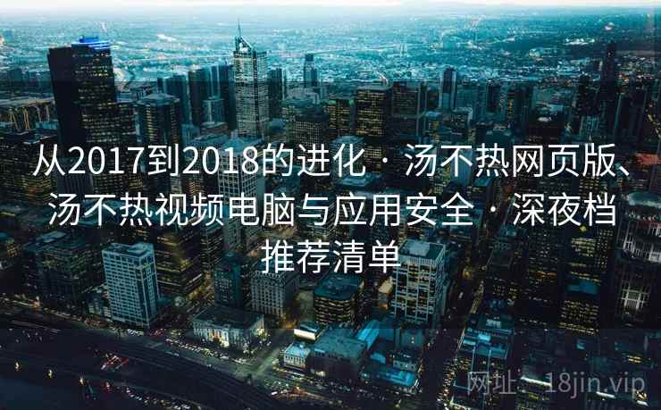 从2017到2018的进化 · 汤不热网页版、汤不热视频电脑与应用安全 · 深夜档推荐清单
