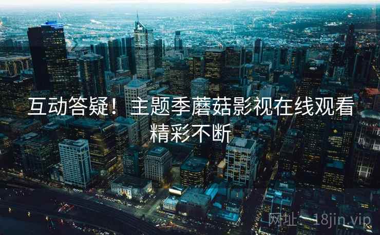 互动答疑！主题季蘑菇影视在线观看精彩不断