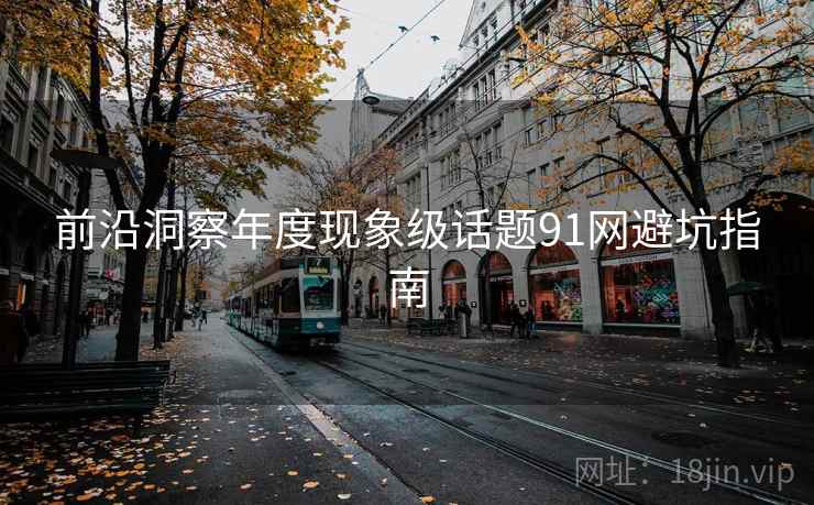 前沿洞察年度现象级话题91网避坑指南