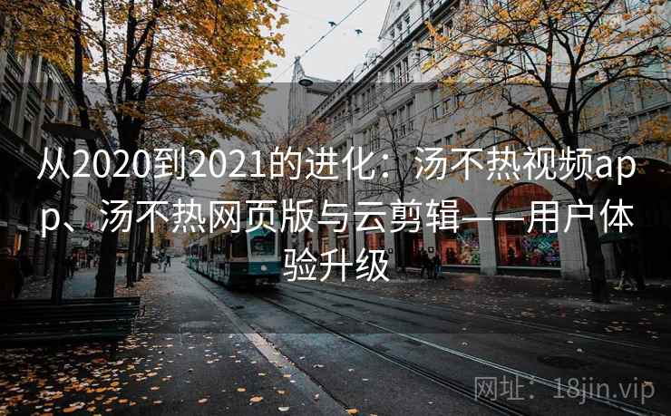 从2020到2021的进化：汤不热视频app、汤不热网页版与云剪辑——用户体验升级