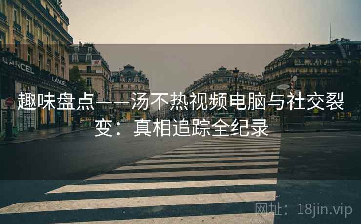 趣味盘点——汤不热视频电脑与社交裂变：真相追踪全纪录