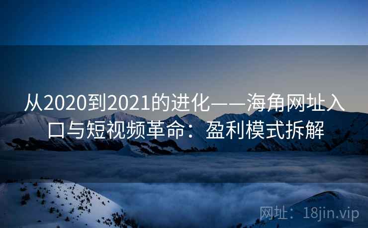 从2020到2021的进化——海角网址入口与短视频革命：盈利模式拆解