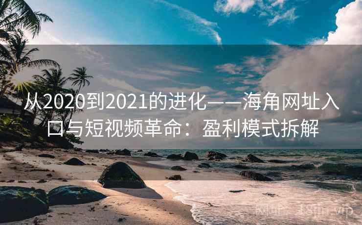 从2020到2021的进化——海角网址入口与短视频革命:盈利模式拆解 从2020到2021的进化——海角网址入口与短视频革命:盈利模式拆解