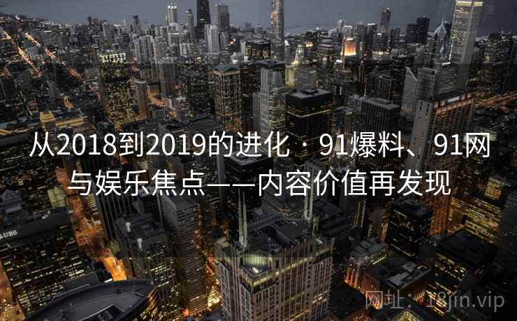 从2018到2019的进化 · 91爆料、91网与娱乐焦点——内容价值再发现