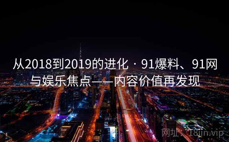 从2018到2019的进化 · 91爆料、91网与娱乐焦点——内容价值再发现 从2018到2019的进化 · 91爆料、91网与娱乐焦点——内容价值再发现