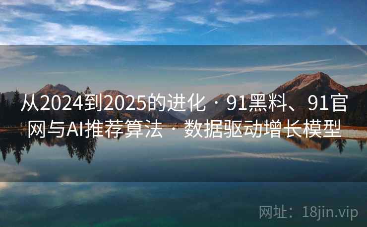 从2024到2025的进化 · 91黑料、91官网与AI推荐算法 · 数据驱动增长模型