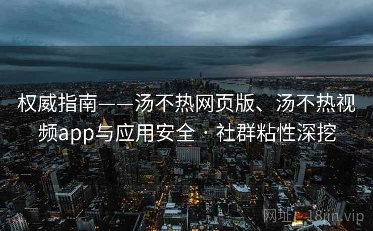 权威指南——汤不热网页版、汤不热视频app与应用安全 · 社群粘性深挖 权威指南——汤不热网页版、汤不热视频app与应用安全 · 社群粘性深挖