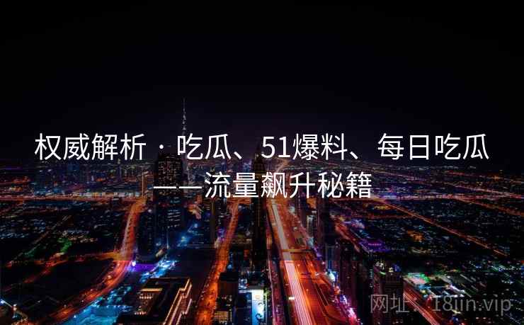 权威解析 · 吃瓜、51爆料、每日吃瓜——流量飙升秘籍 权威解析 · 吃瓜、51爆料、每日吃瓜——流量飙升秘籍
